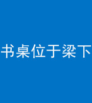 兰州阴阳风水化煞一百四十九——书桌位于梁下
